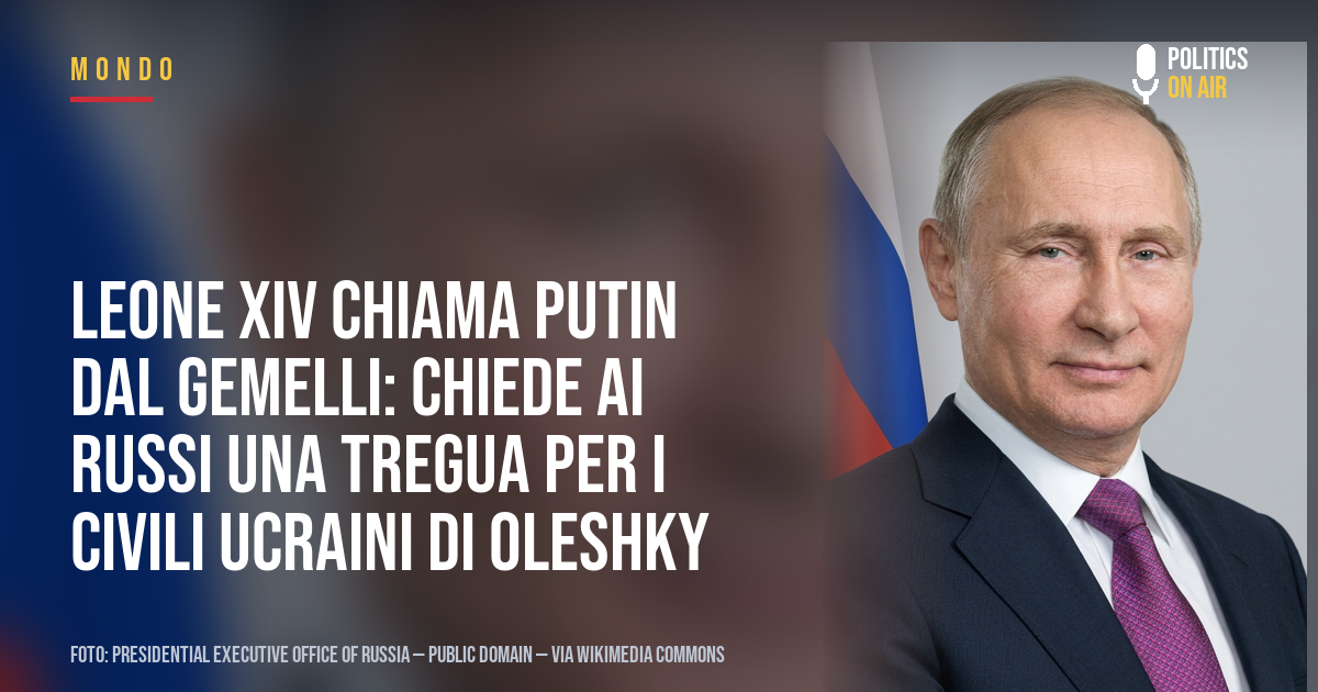 Leone XIV chiama Putin dal Gemelli: chiede ai russi una tregua per i civili ucraini di Oleshky